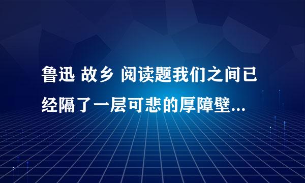 鲁迅 故乡 阅读题我们之间已经隔了一层可悲的厚障壁了是何意思
