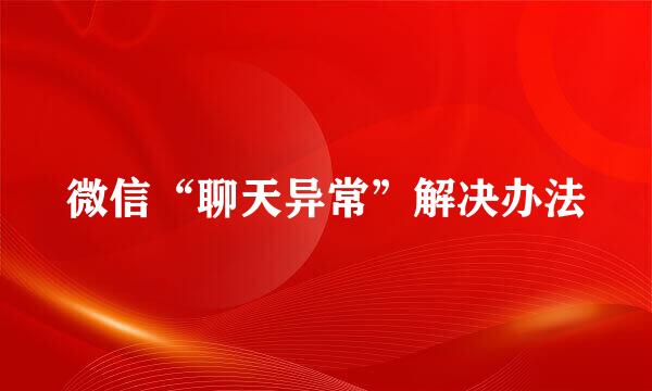 微信“聊天异常”解决办法