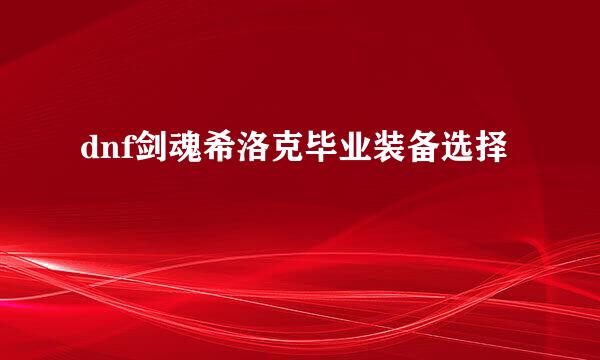 dnf剑魂希洛克毕业装备选择