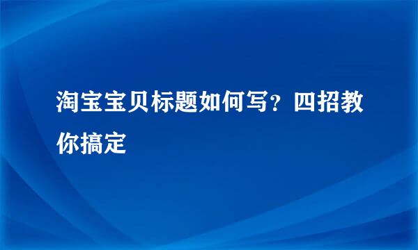淘宝宝贝标题如何写？四招教你搞定