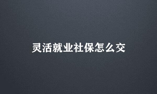 灵活就业社保怎么交