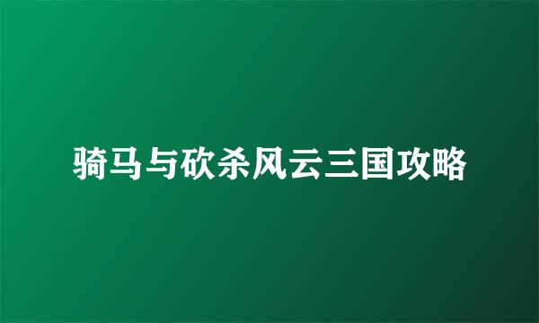 骑马与砍杀风云三国攻略