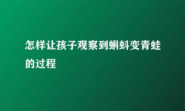 怎样让孩子观察到蝌蚪变青蛙的过程