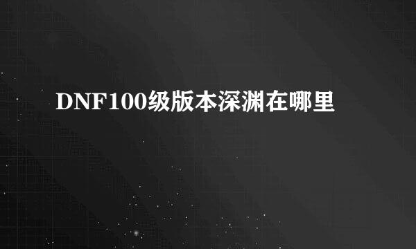 DNF100级版本深渊在哪里