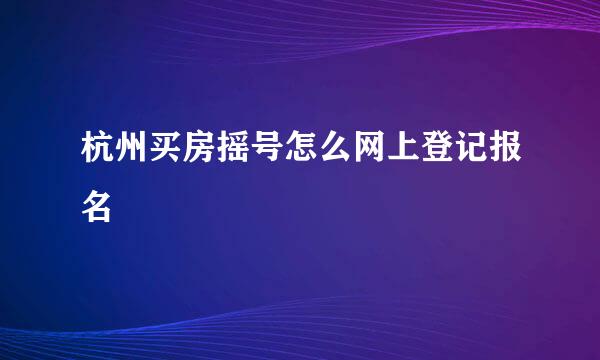 杭州买房摇号怎么网上登记报名