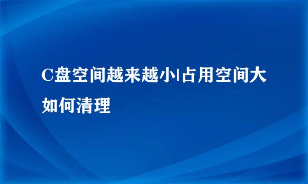 C盘空间越来越小|占用空间大如何清理