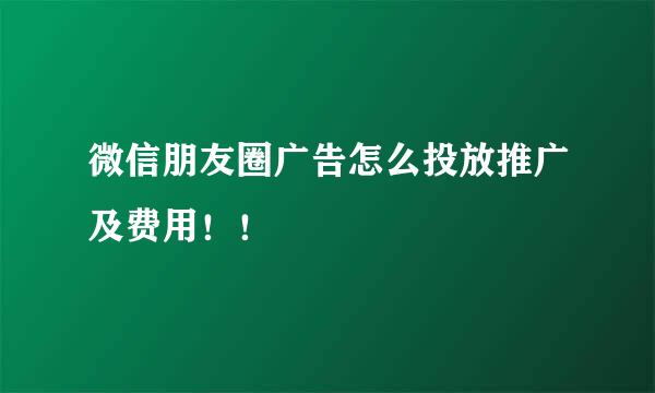微信朋友圈广告怎么投放推广及费用！！