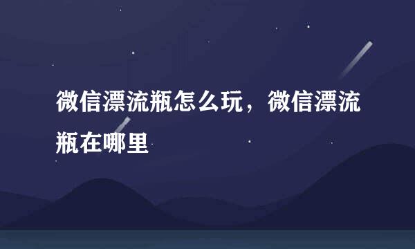 微信漂流瓶怎么玩，微信漂流瓶在哪里