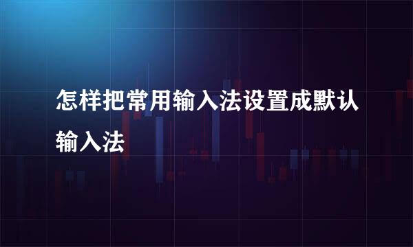 怎样把常用输入法设置成默认输入法