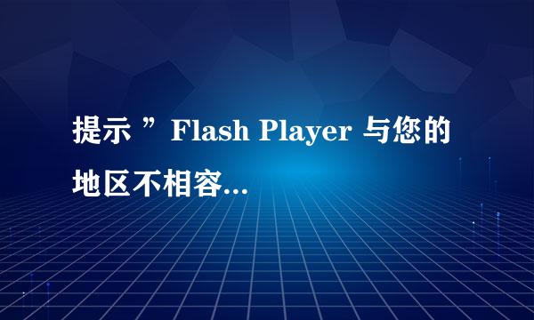 提示 ”Flash Player 与您的地区不相容”怎么办