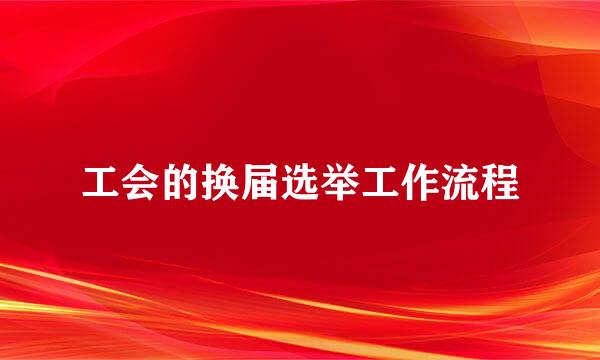 工会的换届选举工作流程