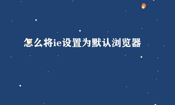 怎么将ie设置为默认浏览器