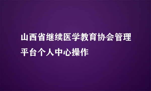 山西省继续医学教育协会管理平台个人中心操作