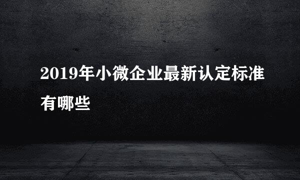 2019年小微企业最新认定标准有哪些