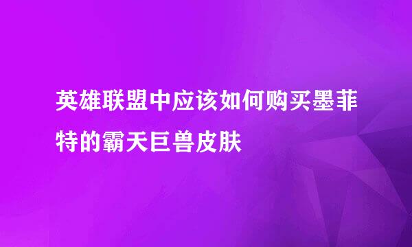 英雄联盟中应该如何购买墨菲特的霸天巨兽皮肤
