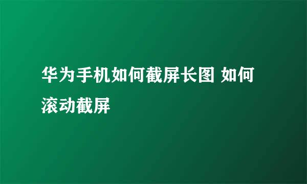 华为手机如何截屏长图 如何滚动截屏
