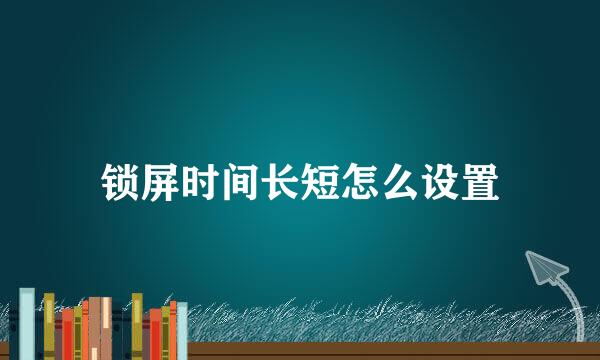 锁屏时间长短怎么设置