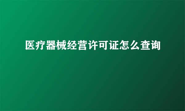 医疗器械经营许可证怎么查询