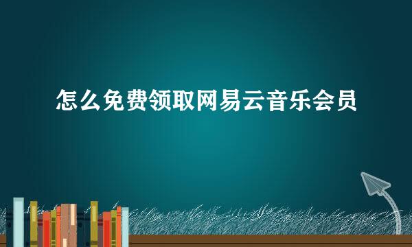 怎么免费领取网易云音乐会员