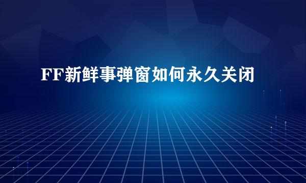 FF新鲜事弹窗如何永久关闭