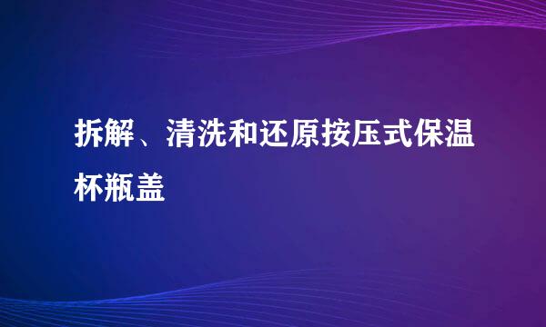 拆解、清洗和还原按压式保温杯瓶盖