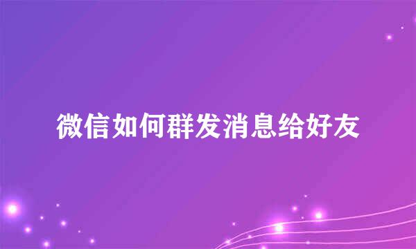 微信如何群发消息给好友