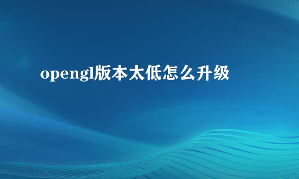 opengl版本太低怎么升级