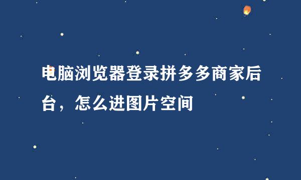 电脑浏览器登录拼多多商家后台，怎么进图片空间