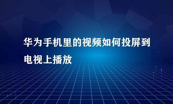 华为手机里的视频如何投屏到电视上播放