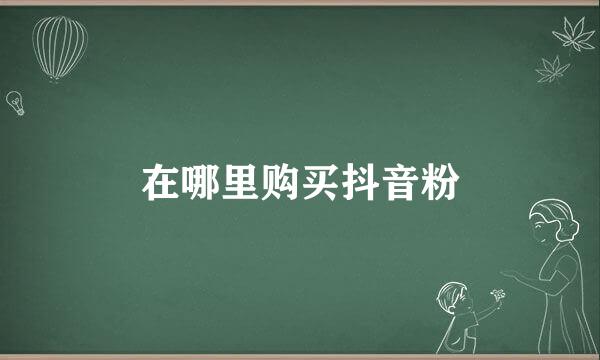 在哪里购买抖音粉