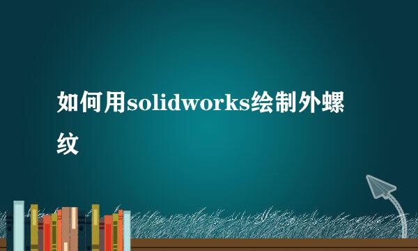 如何用solidworks绘制外螺纹