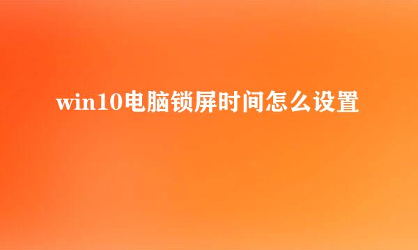 win10电脑锁屏时间怎么设置
