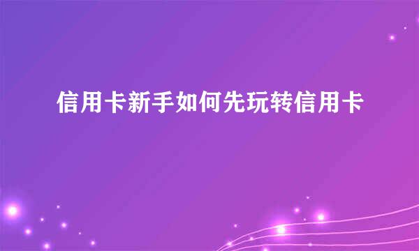 信用卡新手如何先玩转信用卡