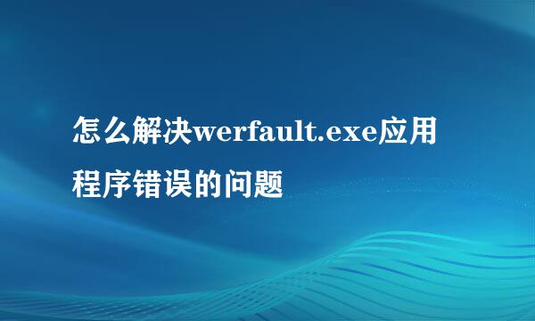 怎么解决werfault.exe应用程序错误的问题