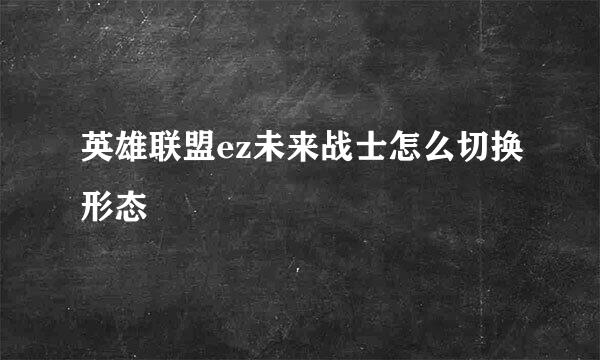 英雄联盟ez未来战士怎么切换形态