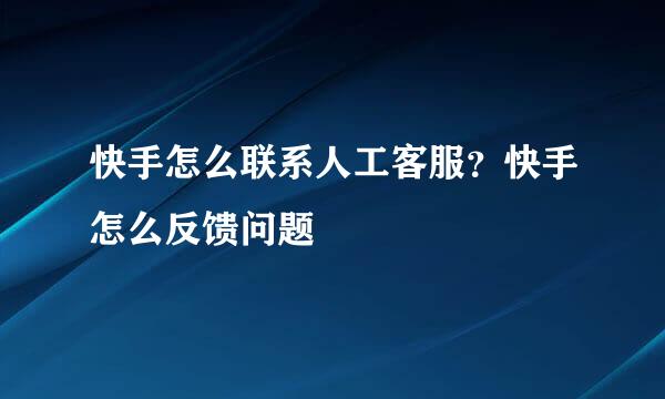 快手怎么联系人工客服？快手怎么反馈问题