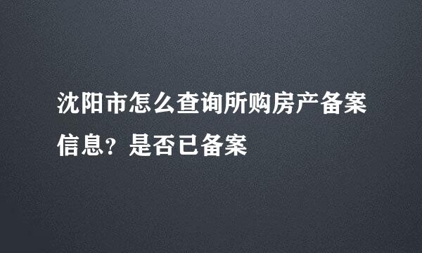 沈阳市怎么查询所购房产备案信息？是否已备案