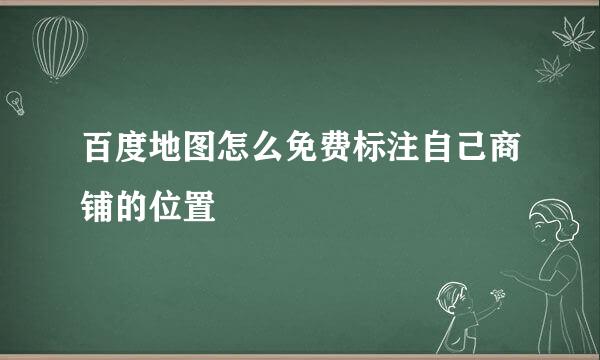 百度地图怎么免费标注自己商铺的位置