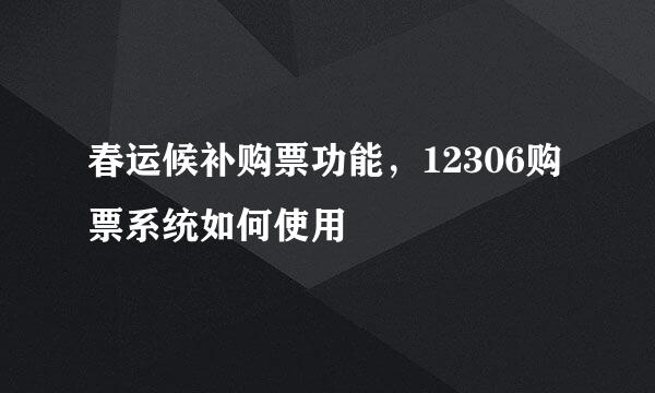 春运候补购票功能，12306购票系统如何使用