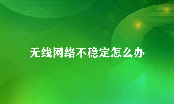 无线网络不稳定怎么办