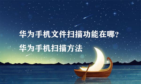 华为手机文件扫描功能在哪？华为手机扫描方法