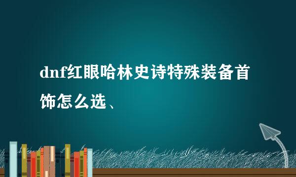 dnf红眼哈林史诗特殊装备首饰怎么选、