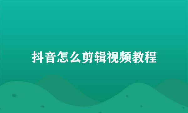 抖音怎么剪辑视频教程