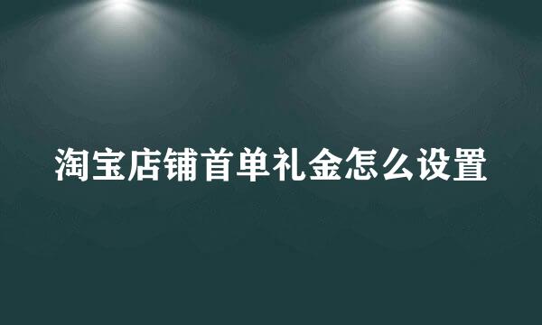 淘宝店铺首单礼金怎么设置