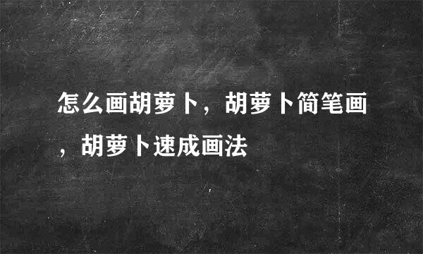 怎么画胡萝卜，胡萝卜简笔画，胡萝卜速成画法