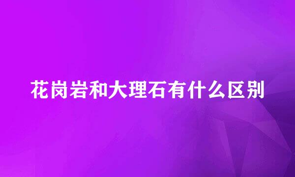 花岗岩和大理石有什么区别