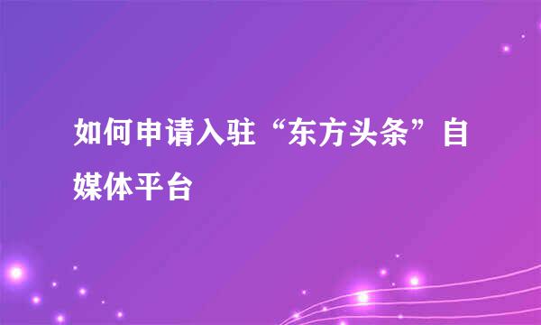 如何申请入驻“东方头条”自媒体平台