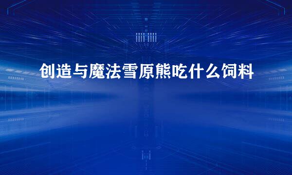 创造与魔法雪原熊吃什么饲料