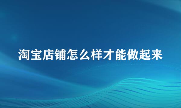 淘宝店铺怎么样才能做起来
