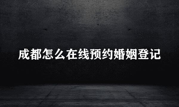成都怎么在线预约婚姻登记